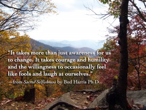 “It takes more than just awareness for us to change. It takes courage and humility and the willingness to occasionally feel like fools and laugh at ourselves.” —from Sacred Selfishness by Bud Harris Ph.D.