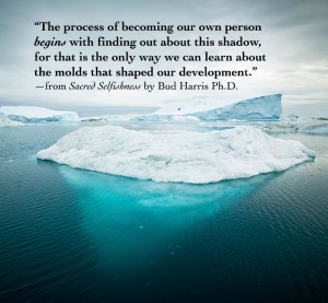 “The process of becoming our own person begins with finding out about this shadow, for that is the only way we can learn about the molds that shaped our development.” —from Sacred Selfishness by Bud Harris Ph.D.