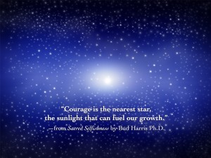 “Courage is the nearest star, the sunlight that can fuel our growth.” —from Sacred Selfishness by Bud Harris Ph.D.