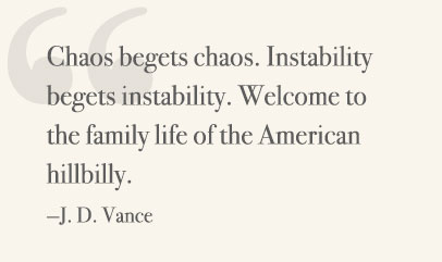 Chaos begets chaos. Instability begets instability. Welcome to the family life of the American hilbilly. —J. D. Vance